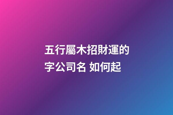 五行屬木招財運的字公司名 如何起-第1張-公司起名-玄機派